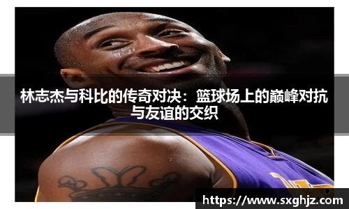 林志杰与科比的传奇对决：篮球场上的巅峰对抗与友谊的交织